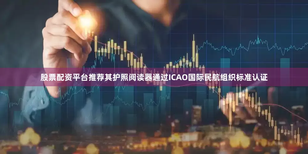 股票配资平台推荐其护照阅读器通过ICAO国际民航组织标准认证