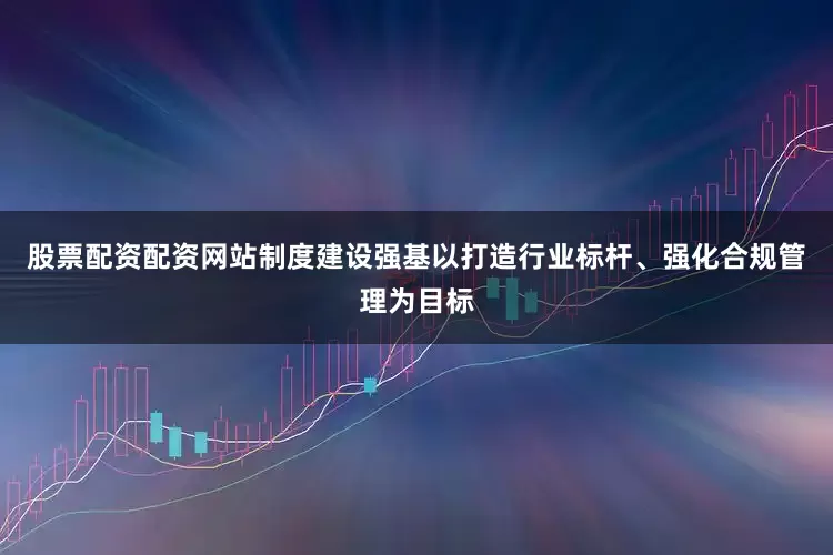 股票配资配资网站　　制度建设强基以打造行业标杆、强化合规管理为目标