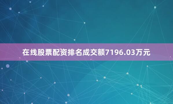 在线股票配资排名成交额7196.03万元