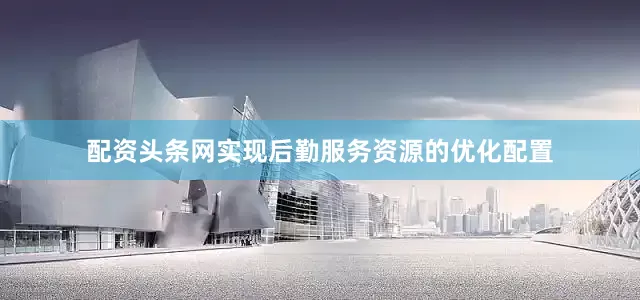 配资头条网实现后勤服务资源的优化配置