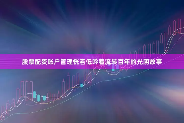 股票配资账户管理恍若低吟着流转百年的光阴故事