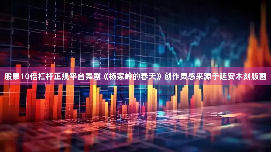 股票10倍杠杆正规平台舞剧《杨家岭的春天》创作灵感来源于延安木刻版画