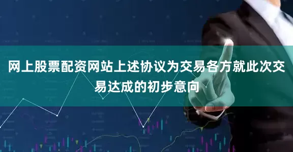 网上股票配资网站上述协议为交易各方就此次交易达成的初步意向