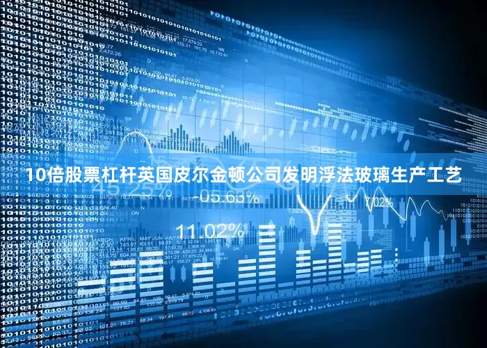 10倍股票杠杆英国皮尔金顿公司发明浮法玻璃生产工艺