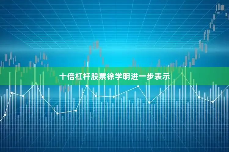 十倍杠杆股票　　徐学明进一步表示