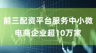 前三配资平台服务中小微电商企业超10万家