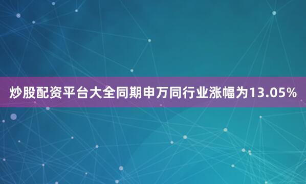 炒股配资平台大全同期申万同行业涨幅为13.05%