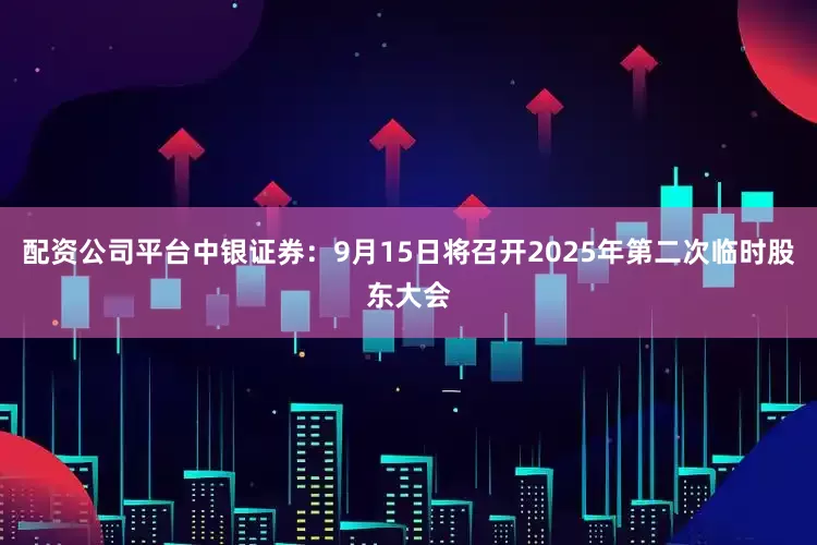 配资公司平台中银证券：9月15日将召开2025年第二次临时股东大会