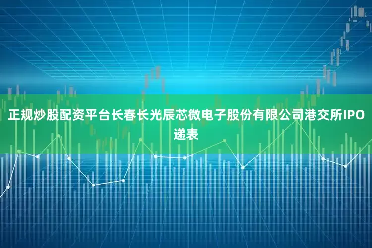 正规炒股配资平台长春长光辰芯微电子股份有限公司港交所IPO递表