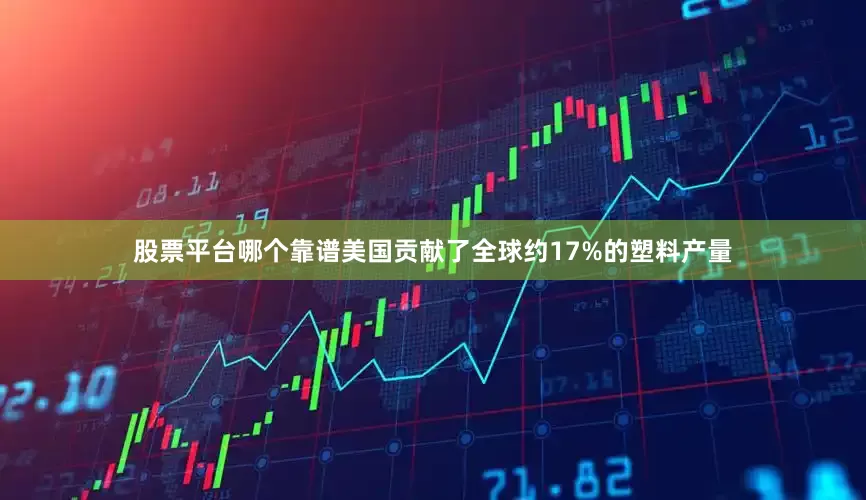 股票平台哪个靠谱美国贡献了全球约17%的塑料产量