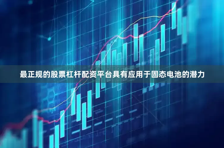 最正规的股票杠杆配资平台具有应用于固态电池的潜力