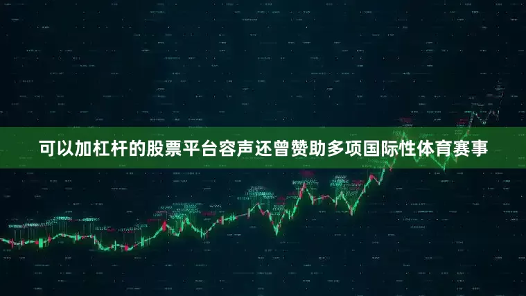 可以加杠杆的股票平台容声还曾赞助多项国际性体育赛事