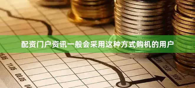 配资门户资讯一般会采用这种方式购机的用户