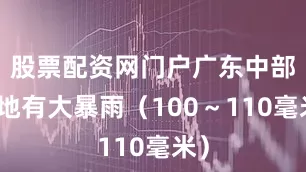股票配资网门户广东中部局地有大暴雨（100～110毫米）