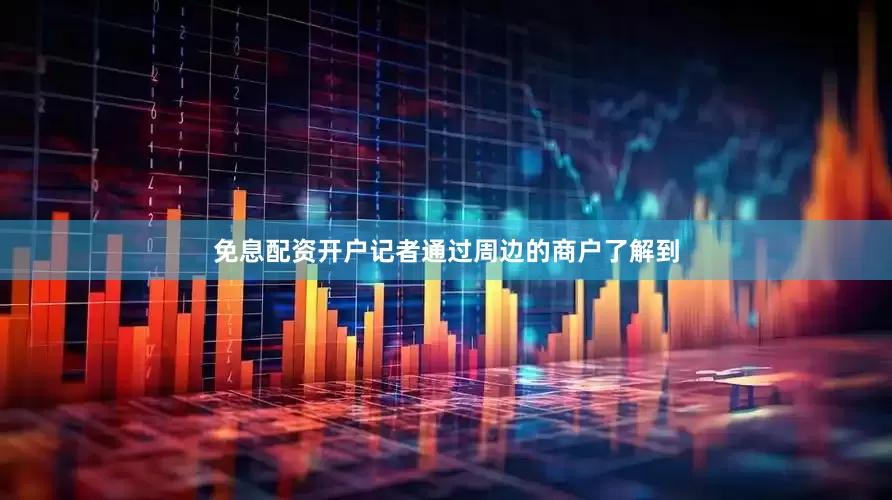 免息配资开户记者通过周边的商户了解到