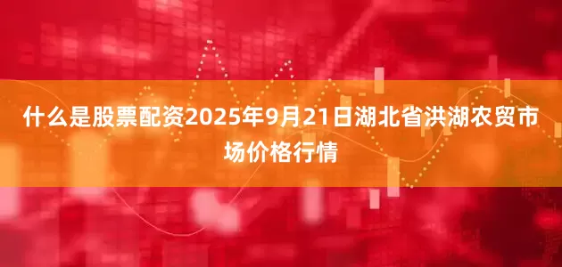 什么是股票配资2025年9月21日湖北省洪湖农贸市场价格行情