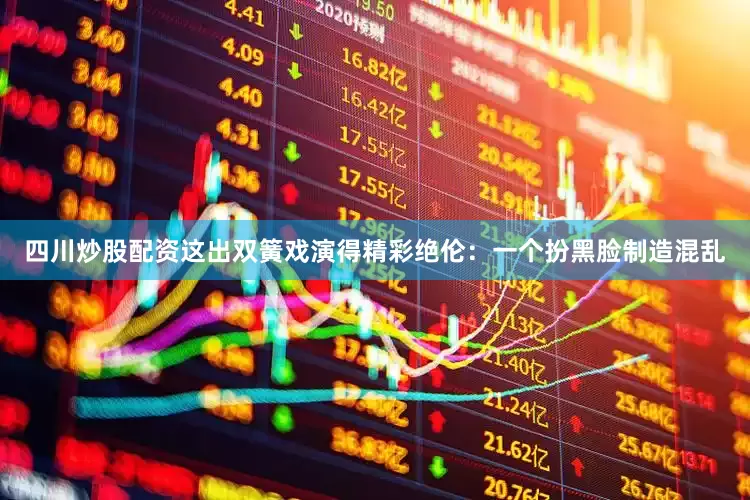 四川炒股配资这出双簧戏演得精彩绝伦：一个扮黑脸制造混乱