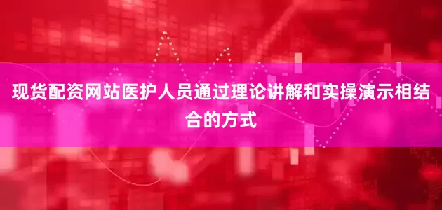 现货配资网站医护人员通过理论讲解和实操演示相结合的方式