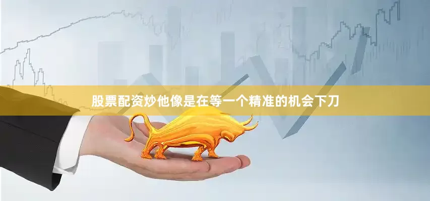 股票配资炒他像是在等一个精准的机会下刀