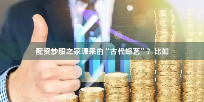配资炒股之家哪来的“古代综艺”？比如