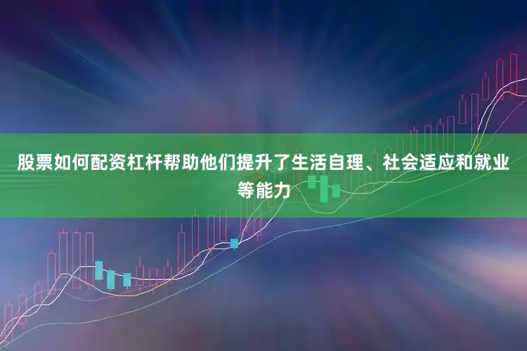股票如何配资杠杆帮助他们提升了生活自理、社会适应和就业等能力