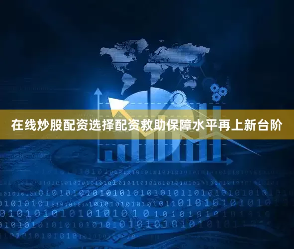 在线炒股配资选择配资救助保障水平再上新台阶