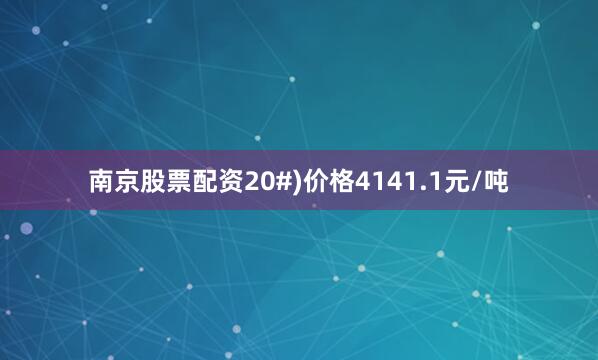 南京股票配资20#)价格4141.1元/吨