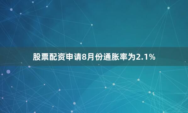 股票配资申请8月份通胀率为2.1%