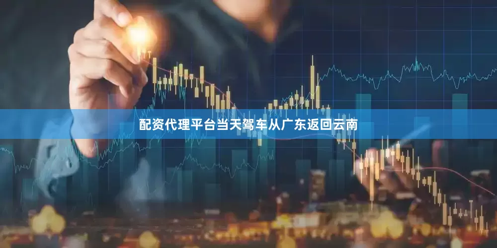 配资代理平台当天驾车从广东返回云南