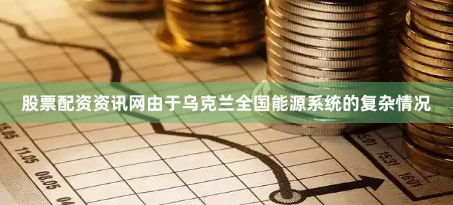 股票配资资讯网由于乌克兰全国能源系统的复杂情况