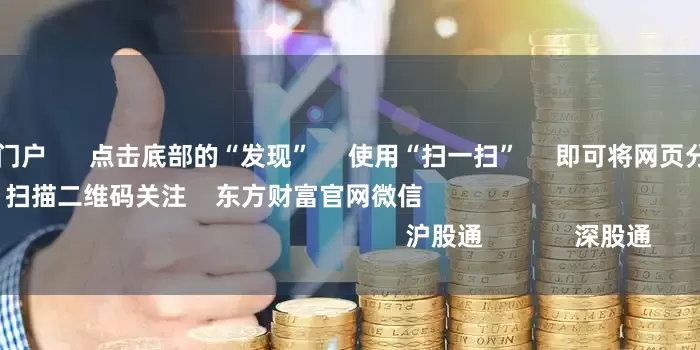 全国炒股配资门户      点击底部的“发现”     使用“扫一扫”     即可将网页分享至朋友圈                            扫描二维码关注    东方财富官网微信                                                                        沪股通             深股通