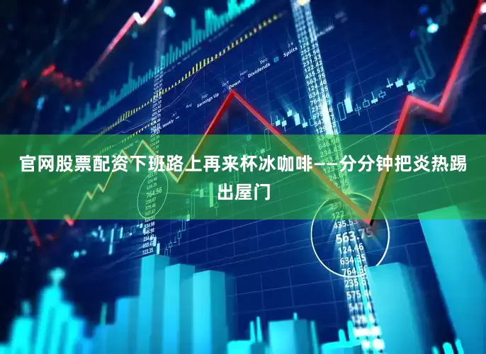 官网股票配资下班路上再来杯冰咖啡——分分钟把炎热踢出屋门