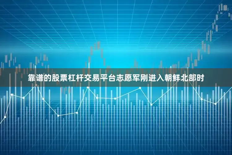 靠谱的股票杠杆交易平台志愿军刚进入朝鲜北部时