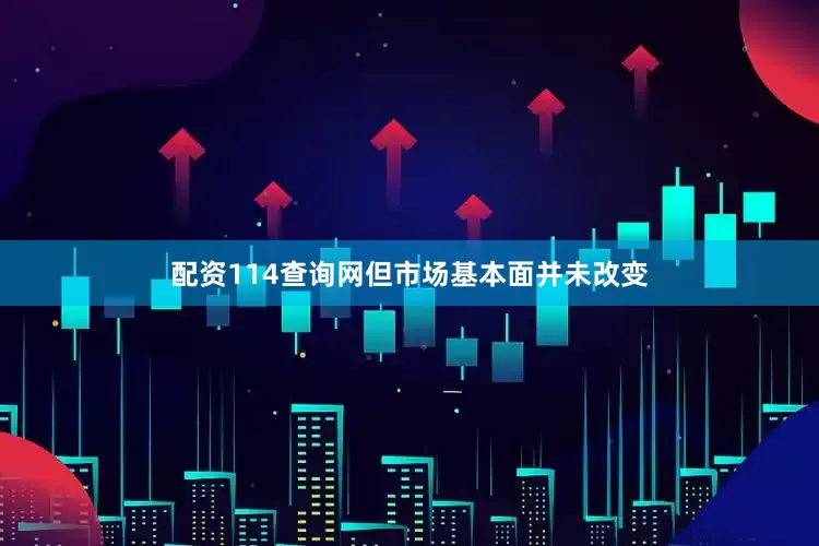 配资114查询网但市场基本面并未改变