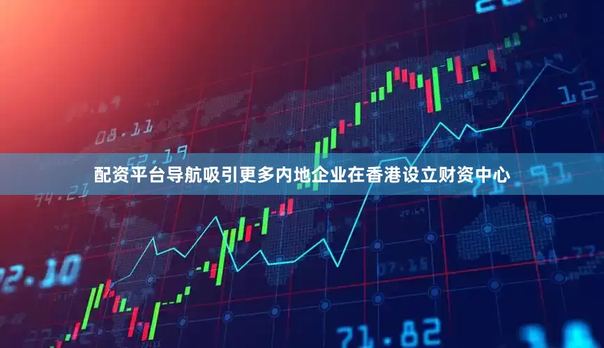 配资平台导航吸引更多内地企业在香港设立财资中心