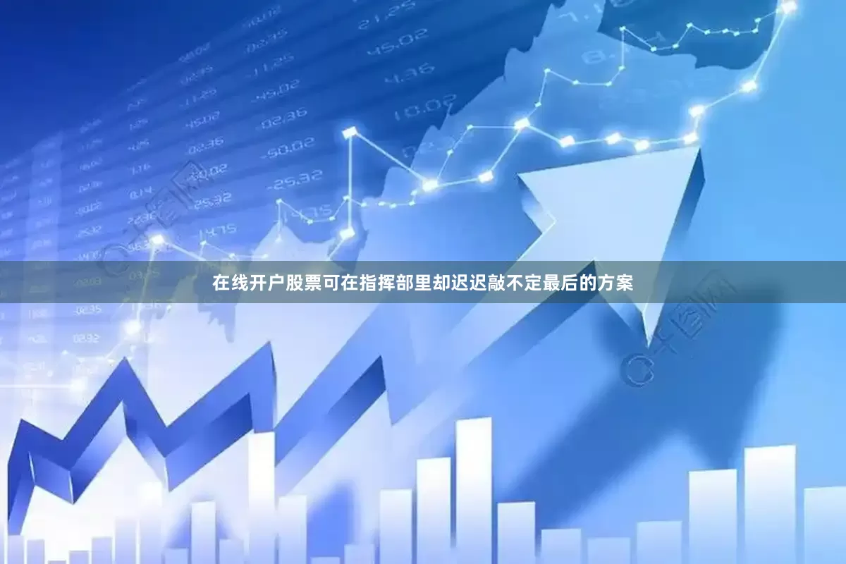 在线开户股票可在指挥部里却迟迟敲不定最后的方案